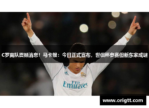 C罗离队震撼消息！马卡报：今日正式宣布，世俱杯参赛但新东家成谜