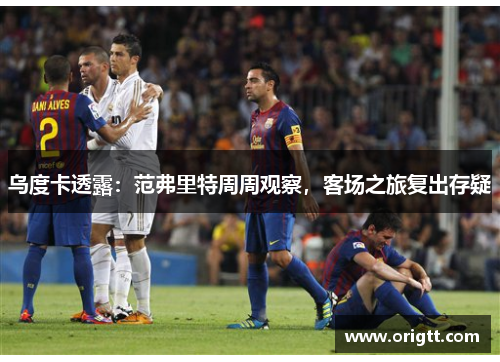 乌度卡透露：范弗里特周周观察，客场之旅复出存疑