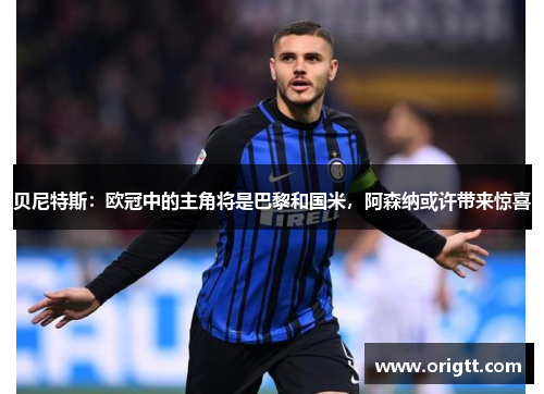 贝尼特斯：欧冠中的主角将是巴黎和国米，阿森纳或许带来惊喜